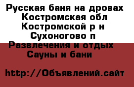 Русская баня на дровах - Костромская обл., Костромской р-н, Сухоногово п. Развлечения и отдых » Сауны и бани   
